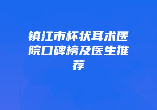 镇江市杯状耳术医院口碑榜及医生推荐