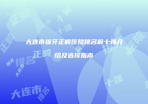 大连市拔牙正畸医院排名前十强介绍及选择指南