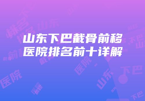 山东下巴截骨前移医院排名前十详解