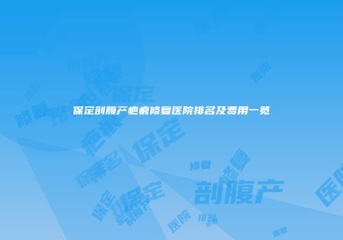 保定剖腹产疤痕修复医院排名及费用一览