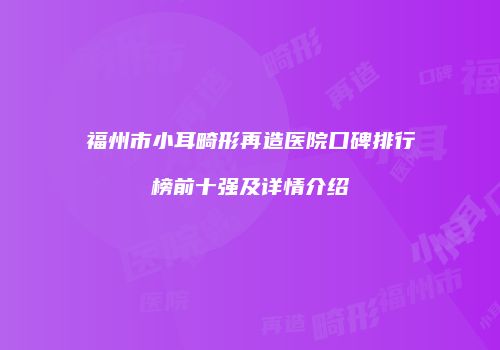 福州市小耳畸形再造医院口碑排行榜前十强及详情介绍