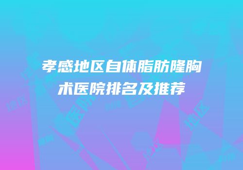 孝感地区自体脂肪隆胸术医院排名及推荐