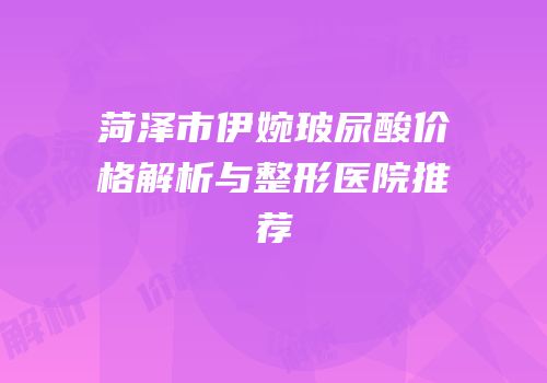 菏泽市伊婉玻尿酸价格解析与整形医院推荐