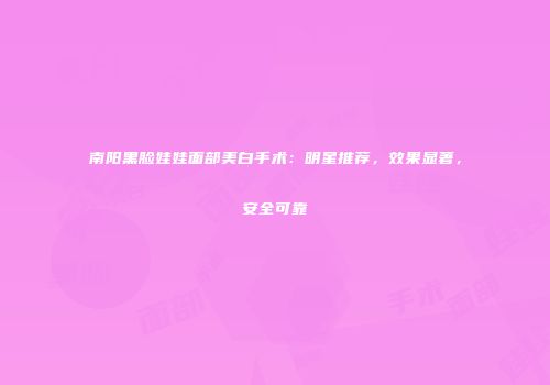 南阳黑脸娃娃面部美白手术：明星推荐，效果显著，安全可靠