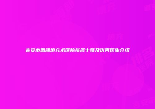 吉安市面部填充术医院排名十强及优秀医生介绍