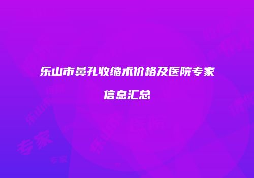 乐山市鼻孔收缩术价格及医院专家信息汇总