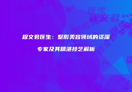 程文君医生：整形美容领域的资深专家及其精湛技艺解析