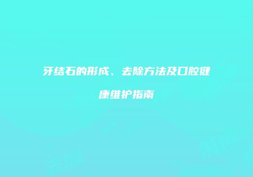 牙结石的形成、去除方法及口腔健康维护指南