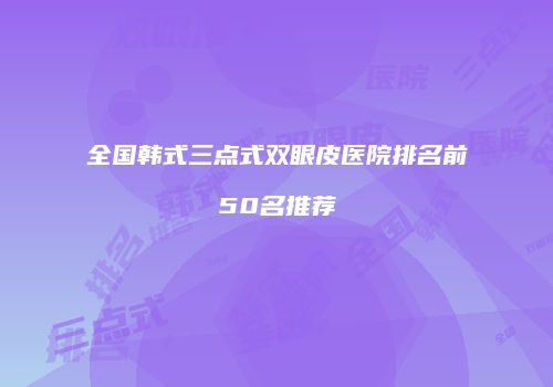 全国韩式三点式双眼皮医院排名前50名推荐