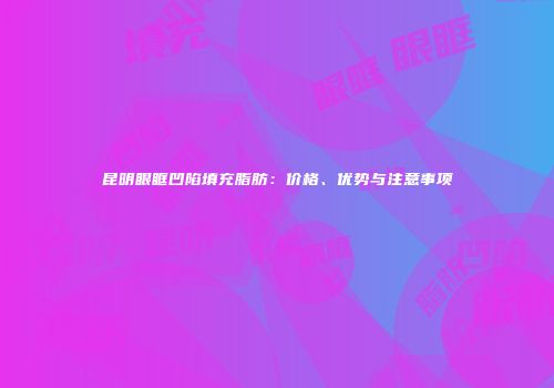 昆明眼眶凹陷填充脂肪：价格、优势与注意事项