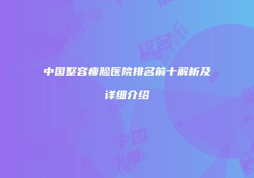 中国整容瘦脸医院排名前十解析及详细介绍