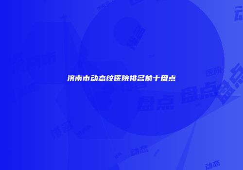 济南市动态纹医院排名前十盘点