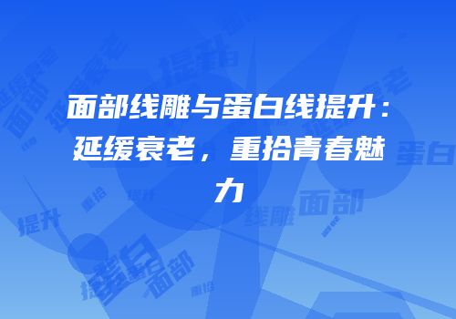面部线雕与蛋白线提升：延缓衰老，重拾青春魅力