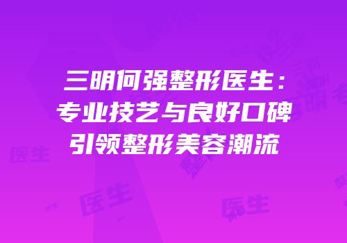 三明何强整形医生：专业技艺与良好口碑引领整形美容潮流