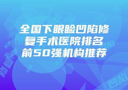 全国下眼睑凹陷修复手术医院排名前50强机构推荐