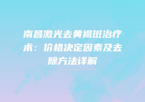南昌激光去黄褐斑治疗术：价格决定因素及去除方法详解