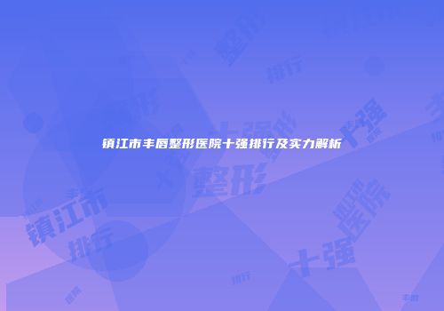 镇江市丰唇整形医院十强排行及实力解析