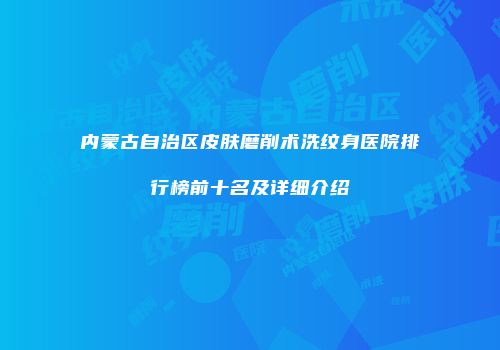 内蒙古自治区皮肤磨削术洗纹身医院排行榜前十名及详细介绍