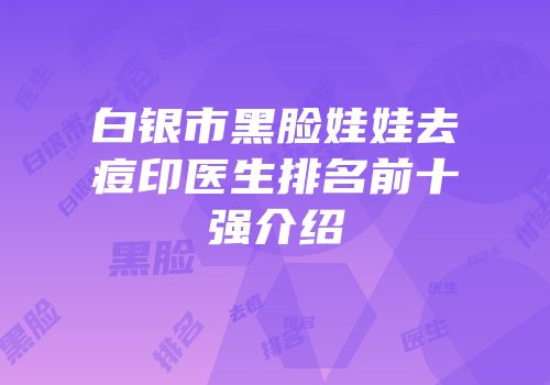 白银市黑脸娃娃去痘印医生排名前十强介绍
