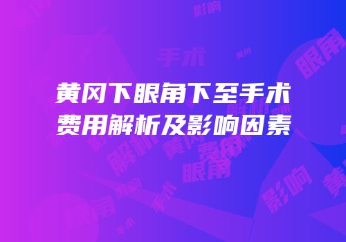 黄冈下眼角下至手术费用解析及影响因素
