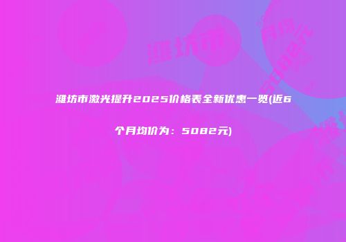 潍坊市激光提升2025价格表全新优惠一览(近6个月均价为：5082元)