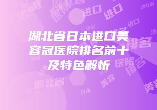 湖北省日本进口美容冠医院排名前十及特色解析