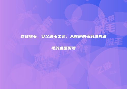 理性脱毛，安全脱毛之道：从胶带脱毛到激光脱毛的全面解读
