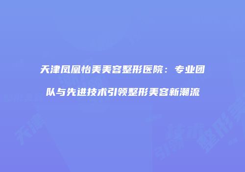 天津凤凰怡美美容整形医院：专业团队与先进技术引领整形美容新潮流