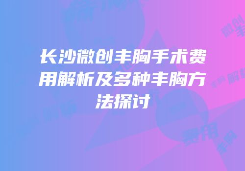 长沙微创丰胸手术费用解析及多种丰胸方法探讨