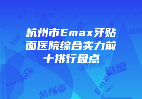 杭州市Emax牙贴面医院综合实力前十排行盘点