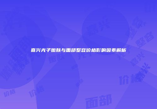 嘉兴光子嫩肤与面部整容价格影响因素解析