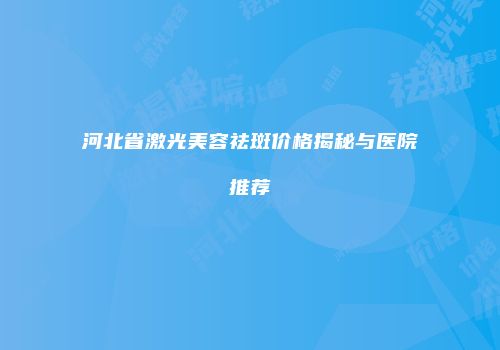 河北省激光美容祛斑价格揭秘与医院推荐