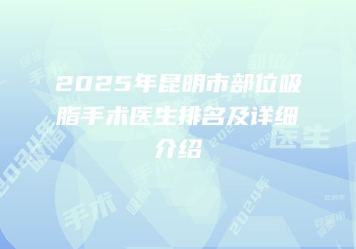 2025年昆明市部位吸脂手术医生排名及详细介绍