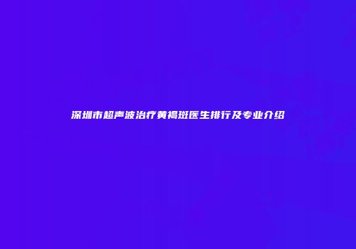 深圳市超声波治疗黄褐斑医生排行及专业介绍