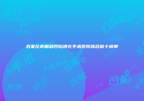 石家庄市眼部凹陷填充手术医院排名前十榜单