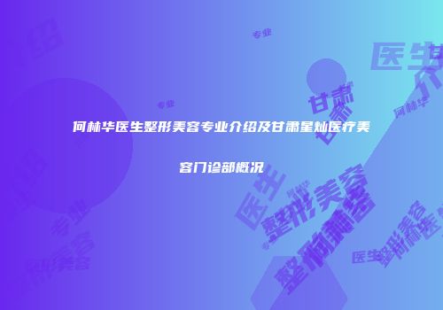 何林华医生整形美容专业介绍及甘肃星灿医疗美容门诊部概况