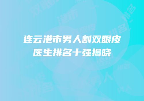 连云港市男人割双眼皮医生排名十强揭晓