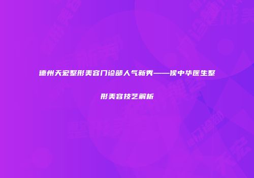 德州天宏整形美容门诊部人气新秀——侯中华医生整形美容技艺解析