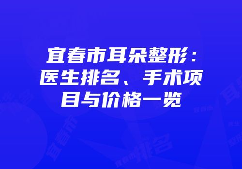 宜春市耳朵整形：医生排名、手术项目与价格一览