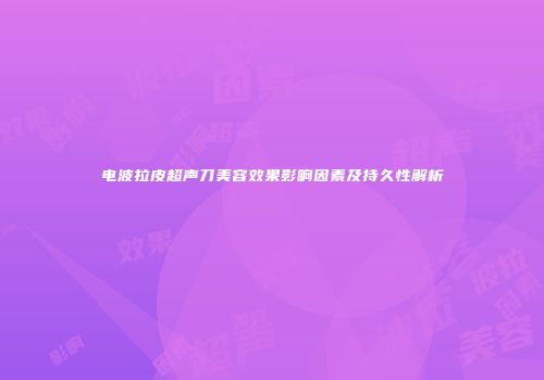 电波拉皮超声刀美容效果影响因素及持久性解析