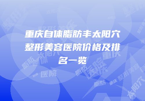 重庆自体脂肪丰太阳穴整形美容医院价格及排名一览