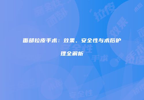 面部拉皮手术：效果、安全性与术后护理全解析
