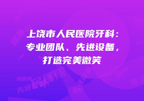 上饶市人民医院牙科：专业团队、先进设备，打造完美微笑