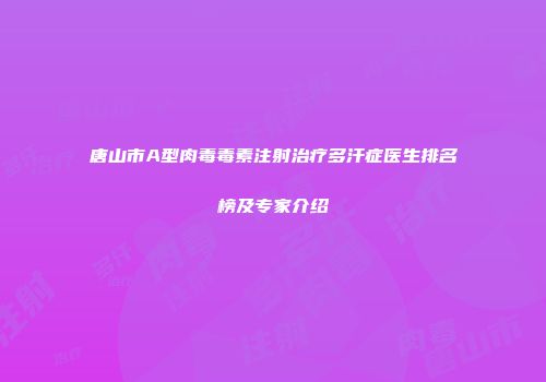 唐山市A型肉毒毒素注射治疗多汗症医生排名榜及专家介绍