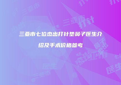 三亚市七位杰出打针垫鼻子医生介绍及手术价格参考
