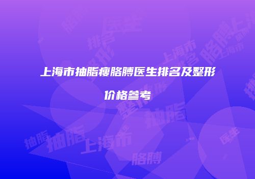 上海市抽脂瘦胳膊医生排名及整形价格参考