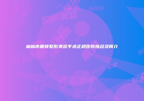 榆林市磨骨整形美容手术正规医院排名及简介