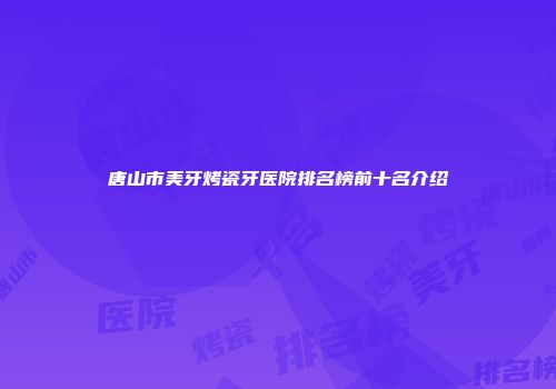 唐山市美牙烤瓷牙医院排名榜前十名介绍