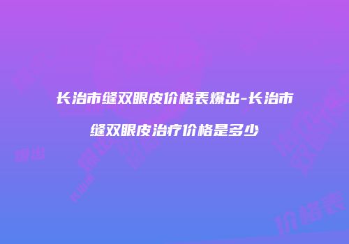 长治市缝双眼皮价格表爆出-长治市缝双眼皮治疗价格是多少