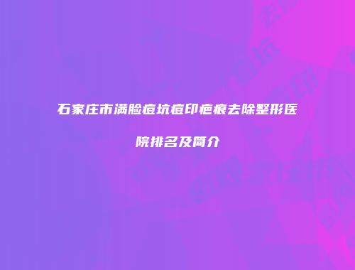 石家庄市满脸痘坑痘印疤痕去除整形医院排名及简介